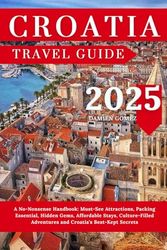 Croatia Travel Guide 2025: A No-Nonsense Handbook: Must-See Attractions, Packing Essential, Hidden Gems, Affordable Stays, Culture-Filled Adventures and Croatia’s Best-Kept Secrets