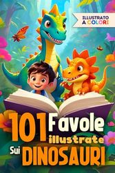 101 FAVOLE PER BAMBINI SUI DINOSAURI: Libro di Fiabe per bambini Illustrate a Colori. Storie che trasmettono insegnamenti importanti come la generosità, il coraggio e la gentilezza