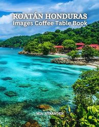 Roatán Honduras Images Coffee Table Book for All: Beautiful Pictures Tour Generated By AI for Relaxing & Meditation, for Travel & Tourism Lovers, & to ... Boundaries of Traditional Artistic Creation.