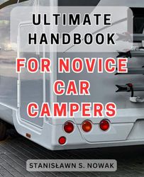 Ultimate Handbook for Novice Car Campers: The Comprehensive Guidebook to Camping for Beginners: Unleash Your Inner Adventurer and Explore the Great Outdoors