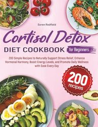 Cortisol Detox Diet Cookbook for Beginners: 200 Simple Recipes to Naturally Support Stress Relief, Enhance Hormonal Harmony, Boost Energy Levels, and Promote Daily Wellness with Ease Every Day