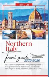 NORTHERN ITALY TRAVEL GUIDE 2025-2026: Your Essential Companion for Unforgettable Journeys through Milan, Venice, the Dolomites, and Beyond Featuring Train Routes, Road Trips, and Cultural Gems