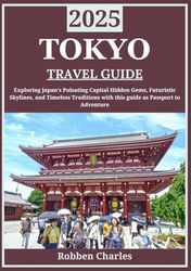 TOKYO TRAVEL GUIDE 2025: Tokyo Unveiled: Exploring Japan’s Pulsating Capital, Hidden Gems, Futuristic Skylines, and Timeless Traditions