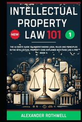 Intellectual Property Law 101: The Ultimate Guide to Understanding Legal Rules and Principles in the Intellectual Property Code Explained with Ease Like a Pro (Book 1).
