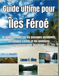 ILES FÉROÉ Guide de voyage: Un guide complet des paysages accidentés, des villages cachés et des aventures inoubliables des îles Féroé