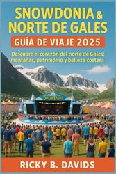 GUÍA DE VIAJE DE SNOWDONIA Y GALES DEL NORTE 2025: Explora el corazón del norte de Gales: montañas, patrimonio y belleza costera