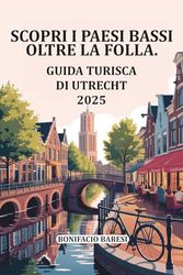 SCOPRI I PAESI BASSI OLTRE LA FOLLA.: GUIDA TURISTICA DI UTRECHT 2025.