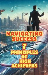 Navigating Success: 7 Principles of High Achievers