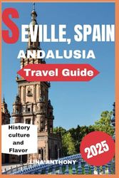Seville Andalusia Travel Guide (2025): Your Guide to Seville Andalusia: History Culture and Flavor