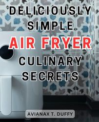 Deliciously Simple Air Fryer Culinary Secrets: Experience a Scrumptious Journey of Nutritious Air-Fried Delights to Boost Your Wellbeing through Wholesome, Low-Carb Cuisine