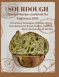 Sourdough Discard Recipe cookbook for beginners 2025: The Artisan Techniques, 60+Easy, Waste-Free Recipes for Bread, Muffins, Snacks & More—No Starter Left Behind