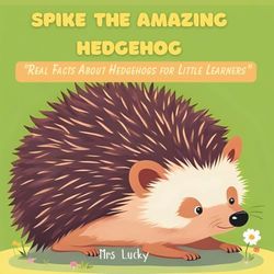 Spike the Amazing Hedgehog: "Real Facts About Hedgehogs for Little Learners"