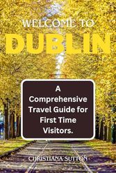 WELCOME TO DUBLIN: A Comprehensive Travel Guide for First Time Visitors.