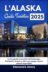 L'Alaska Guida Turistica 2025: La tua guida essenziale ad Anchorage, Fairbanks, Juneau e oltre con mappe e punti salienti imperdibili