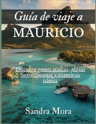 GUÍA DE VIAJE A MAURICIO: Descubra gemas ocultas, playas impresionantes y aventuras isleñas