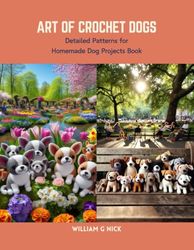 Art of Crochet Dogs: Detailed Patterns for Homemade Dog Projects Book