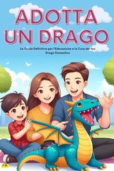 Adottare un Drago: La Guida Definitiva per l’Educazione e la Cura del tuo Drago Domestico: Scopri il mondo affascinante dei draghi addomesticati - ... come integrarlo nella tua vita quotidiana