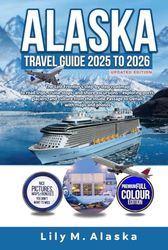 ALASKA TRAVEL GUIDE 2025 TO 2026 UPDATED EDITION: The Last Frontier’s step-by-step roadmap to road trips, cruise stops, and shore excursions—exploring ports, glaciers, and culture from the Inside
