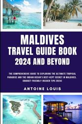 Maldives Travel Guide Book 2024 And Beyond: The Comprehensive Guide to Exploring the Ultimate Tropical Paradise and The Indian Ocean’s Best-Kept Secret in Maldives. (Budget-friendly Insider tips 2024)