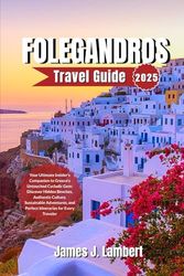 FOLEGANDROS TRAVEL GUIDE 2025: Your Ultimate Insider’s Companion to Greece’s Untouched Cycladic Gem: Discover Hidden Beaches,Authentic Culture,Sustainable Adventures and Itineraries for Every Traveler
