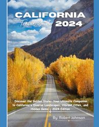 California Travel Guide 2024: Discover the Golden State: Your Ultimate Companion to California's Diverse Landscapes, Vibrant Cities, and Hidden Gems - 2024 Edition