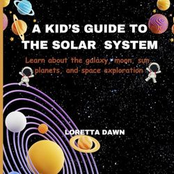 A Kid's Guide to the Solar System: Learn about the galaxy, moon, sun, planets and space exploration