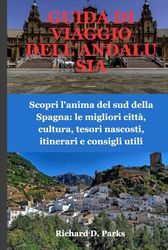 GUIDA DI VIAGGIO DELL'ANDALUSIA: Scopri l'anima del sud della Spagna: le migliori città, cultura, tesori nascosti, itinerari e consigli utili