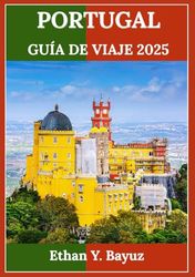 PORTUGAL GUÍA DE VIAJE 2025: Explore ciudades históricas, maravillas costeras y tesoros culturales en todas las regiones