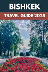Bishkek Travel Guide 2025: An Insider’s Guide to Kyrgyzstan’s Capital of Culture, Nature & Adventure