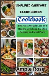 Simplified Carnivore Eating Recipes Cookbook: Effortless Weight Loss and Healing with Step-by-Step Recipes and Meal Plans