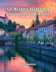 Ljubljana Slovenia Images Coffee Table Book for All: Beautiful Pictures Tour Generated By AI for Relaxing & Meditation, for Travel & Tourism Lovers, & ... Boundaries of Traditional Artistic Creation.