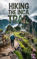 HIKING THE INCA TRAIL: A Step -by- Step Guide