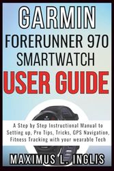 GARMIN FORERUNNER 970 SMARTWATCH USER GUIDE: A Step by Step Instructional Manual to Setting up, Pro Tips, Tricks, GPS Navigation, Fitness Tracking with your wearable Tech (TECH & GADGET GUIDE)