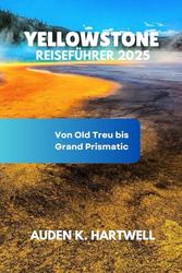 YELLOWSTONE REISEFÜHRER 2025: Von Old Treu bis Grand Prismatic