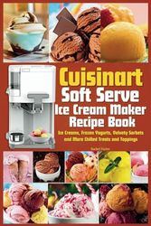 Cuisinart Soft Serve Ice Cream Maker Recipe Book: Learn to Make Perfect Ice cream, Frozen Yogurt, Sorbet, Frozen Treats and Sauces with Assembly Instructions, Maintenance, Troubleshooting and more