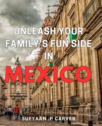 Unleash Your Family's Fun Side in Mexico: Discover the Best Adventures and Activities for Your Family in Mexico