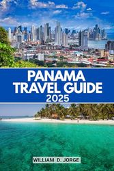 PANAMA TRAVEL GUIDE 2025: Discover How to Navigate Panama's Must-See Destinations and Plan Your Ideal Vacation