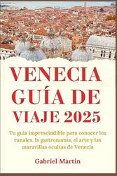 VENECIA GUÍA DE VIAJE 2025: Tu guía imprescindible para conocer los canales, la gastronomía, el arte y las maravillas ocultas de Venecia
