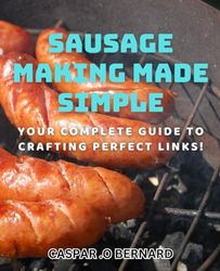 Sausage Making Made Simple: Your Complete Guide to Crafting Perfect Links!: Master the Art of Homemade Sausage with Easy-to-Follow Steps and Tips