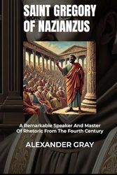 SAINT GREGORY OF NAZIANZUS: A Remarkable Speaker And Master Of Rhetoric From The Fourth Century