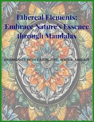 Ethereal Elements: Embrace Nature's Essence through Mandalas: Harmonize with Earth, Fire, Water, and Air