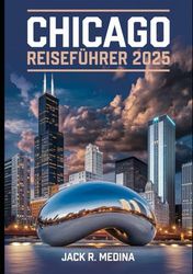 CHICAGO REISEFÜHRER 2025: Entdecken Sie die berühmten Wahrzeichen, pulsierenden Viertel, köstlichen Gerichte und unvergesslichen Abenteuer der Windy City