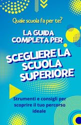 Quale scuola fa per te? LA GUIDA COMPLETA PER SCEGLIERE LA SCUOLA SUPERIORE: Strumenti e consigli per scoprire il tuo percorso ideale