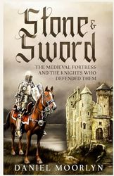 Stone & Sword: The Medieval Fortress and the Knights Who Defended Them