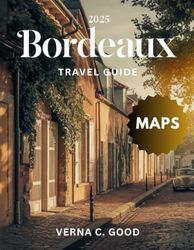 Bordeaux Travel Guide 2025 (Full-Color): A Journey Through World-Class Wineries, Rich History, and Gourmet Experiences.