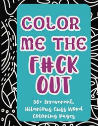 Color Me the F*ck Out: A Sweary Adult Coloring Book for Stress Relief, Anxiety, and Laughing Your A** Off