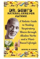 DR. SEBI'S NATURAL CURE FOR ASTHMA: A Holistic Guide to Healing Respiratory Illness through Alkaline Herbs and a Plant-Based Lifestyle