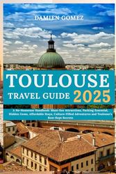 Toulouse Travel Guide 2025: A No-Nonsense Handbook: Must-See Attractions, Packing Essential, Hidden Gems, Affordable Stays, Culture-Filled Adventures and Toulouse’s Best-Kept Secrets