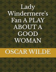 Lady Windermere's Fan A PLAY ABOUT A GOOD WOMAN