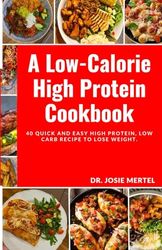 A Low-Calorie High Protein Cookbook: 40 Quick and Easy High Protein, Low Carb Recipe to Lose Weight.